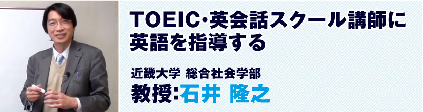 TOEIC・英会話スクール講師に 英語を指導する
近畿大学 総合社会学部　教授：石井 隆之
